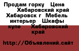 Продам горку › Цена ­ 7 000 - Хабаровский край, Хабаровск г. Мебель, интерьер » Шкафы, купе   . Хабаровский край